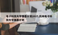 电子科技大学强基计划2025,杭州电子科技大学强基计划