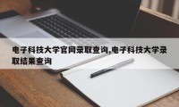 电子科技大学官网录取查询,电子科技大学录取结果查询