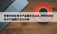 用餐时间无电子产品图片怎么办,用餐时间无电子产品图片怎么办呢
