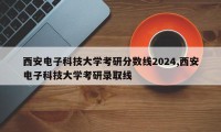 西安电子科技大学考研分数线2024,西安电子科技大学考研录取线