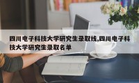 四川电子科技大学研究生录取线,四川电子科技大学研究生录取名单