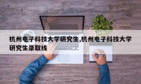 杭州电子科技大学研究生,杭州电子科技大学研究生录取线