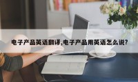 电子产品英语翻译,电子产品用英语怎么说?