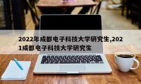 2022年成都电子科技大学研究生,2021成都电子科技大学研究生