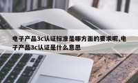 电子产品3c认证标准是哪方面的要求呢,电子产品3c认证是什么意思