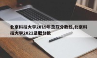 北京科技大学2019年录取分数线,北京科技大学2021录取分数