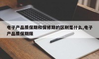 电子产品质保期和保修期的区别是什么,电子产品质保期限