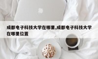 成都电子科技大学在哪里,成都电子科技大学在哪里位置