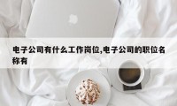 电子公司有什么工作岗位,电子公司的职位名称有