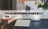 华科2025研究生分数线,华科最厉害三个专业
