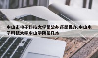 中山市电子科技大学是公办还是民办,中山电子科技大学中山学院是几本