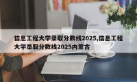 信息工程大学录取分数线2025,信息工程大学录取分数线2025内蒙古