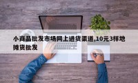 小商品批发市场网上进货渠道,10元3样地摊货批发