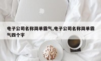 电子公司名称简单霸气,电子公司名称简单霸气四个字