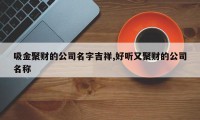 吸金聚财的公司名字吉祥,好听又聚财的公司名称