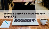 全国四所电子科技大学名称为哪些,全国4大电子科技大学