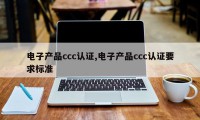 电子产品ccc认证,电子产品ccc认证要求标准