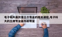 电子科大最厉害三个专业的相关课程,电子科大的王牌专业最牛的专业