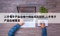 二手电子产品在哪个网站买比较好,二手电子产品在哪里卖