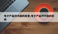 电子产品对大脑的危害,电子产品对大脑的影响