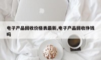 电子产品回收价格表最新,电子产品回收挣钱吗