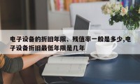 电子设备的折旧年限、残值率一般是多少,电子设备折旧最低年限是几年