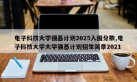 电子科技大学强基计划2025入围分数,电子科技大学大学强基计划招生简章2021