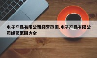 电子产品有限公司经营范围,电子产品有限公司经营范围大全