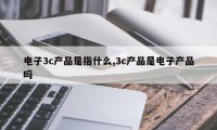 电子3c产品是指什么,3c产品是电子产品吗