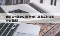 国家三包法2025最新修订,国家三包法是什么意思?
