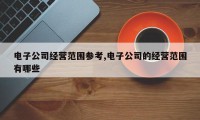 电子公司经营范围参考,电子公司的经营范围有哪些