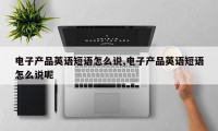 电子产品英语短语怎么说,电子产品英语短语怎么说呢