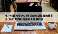 电子科技大学2024年在四川录取分数线多少,2021年四川电子科大录取时间