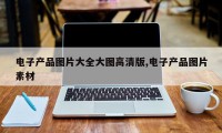 电子产品图片大全大图高清版,电子产品图片素材