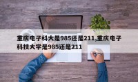 重庆电子科大是985还是211,重庆电子科技大学是985还是211