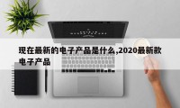 现在最新的电子产品是什么,2020最新款电子产品