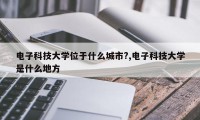 电子科技大学位于什么城市?,电子科技大学是什么地方