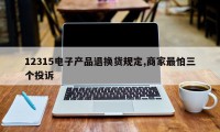 12315电子产品退换货规定,商家最怕三个投诉