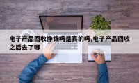 电子产品回收挣钱吗是真的吗,电子产品回收之后去了哪