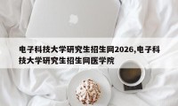 电子科技大学研究生招生网2026,电子科技大学研究生招生网医学院