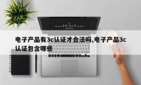 电子产品有3c认证才合法吗,电子产品3c认证包含哪些
