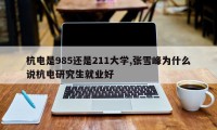 杭电是985还是211大学,张雪峰为什么说杭电研究生就业好