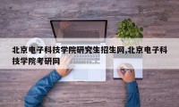 北京电子科技学院研究生招生网,北京电子科技学院考研网