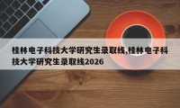 桂林电子科技大学研究生录取线,桂林电子科技大学研究生录取线2026