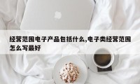 经营范围电子产品包括什么,电子类经营范围怎么写最好