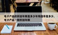 电子产品的折旧年限是多少年残值率是多少,电子产品一般折旧年限