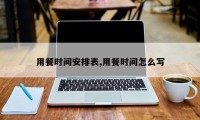 用餐时间安排表,用餐时间怎么写