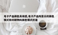电子产品颜色高级感,电子产品所显示的颜色模式和印刷物料颜色模式的是