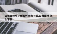 公司章程电子版如何查询下载,公司章程 怎么下载