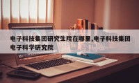 电子科技集团研究生院在哪里,电子科技集团电子科学研究院